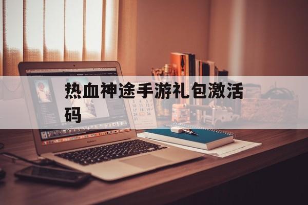 热血神途手游礼包激活码 热血神途手游礼包激活码