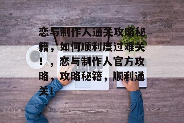 恋与制作人通关攻略秘籍,如何顺利度过难关!,恋与制作人官方攻略,攻略秘籍,顺利通关! 恋与制作人通关攻略秘籍,如何顺利度过难关!,恋与制作人官方攻略,攻略秘籍,顺利通关!