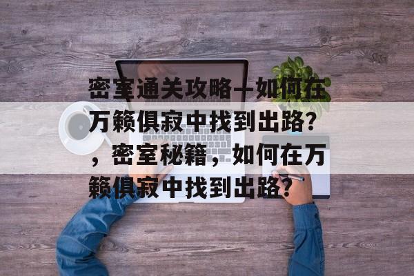 密室通关攻略—如何在万籁俱寂中找到出路?,密室秘籍,如何在万籁俱寂中找到出路? 密室通关攻略—如何在万籁俱寂中找到出路?,密室秘籍,如何在万籁俱寂中找到出路?