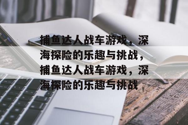 捕鱼达人战车游戏，深海探险的乐趣与挑战，捕鱼达人战车游戏，深海探险的乐趣与挑战