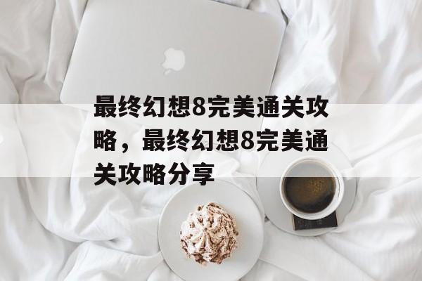 最终幻想8完美通关攻略，最终幻想8完美通关攻略分享