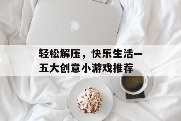 轻松解压,快乐生活—五大创意小游戏推荐 轻松解压,快乐生活—五大创意小游戏推荐
