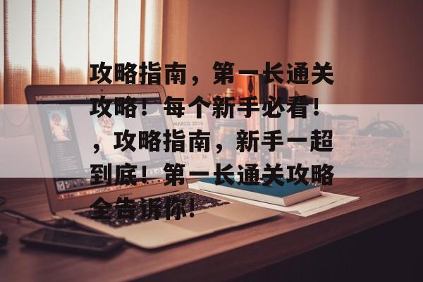 攻略指南，第一长通关攻略！每个新手必看！，攻略指南，新手一超到底！第一长通关攻略全告诉你!