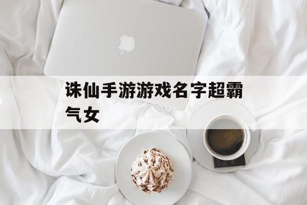 诛仙手游游戏名字超霸气女 诛仙手游游戏名字超霸气女