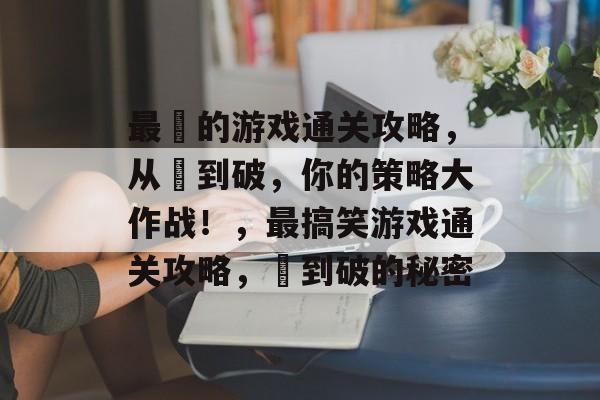 最囧的游戏通关攻略,从囧到破,你的策略大作战!,最搞笑游戏通关攻略,囧到破的秘密 最囧的游戏通关攻略,从囧到破,你的策略大作战!,最搞笑游戏通关攻略,囧到破的秘密