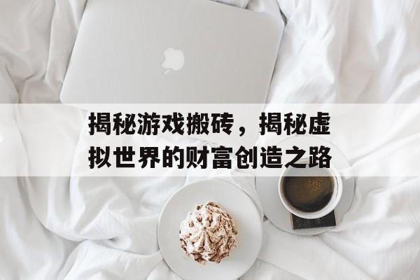 揭秘游戏搬砖,揭秘虚拟世界的财富创造之路 揭秘游戏搬砖,揭秘虚拟世界的财富创造之路