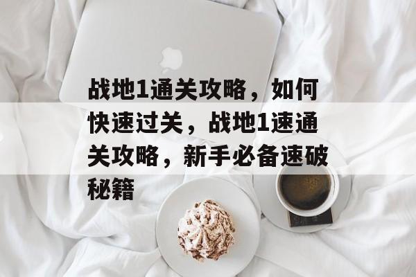 战地1通关攻略，如何快速过关，战地1速通关攻略，新手必备速破秘籍