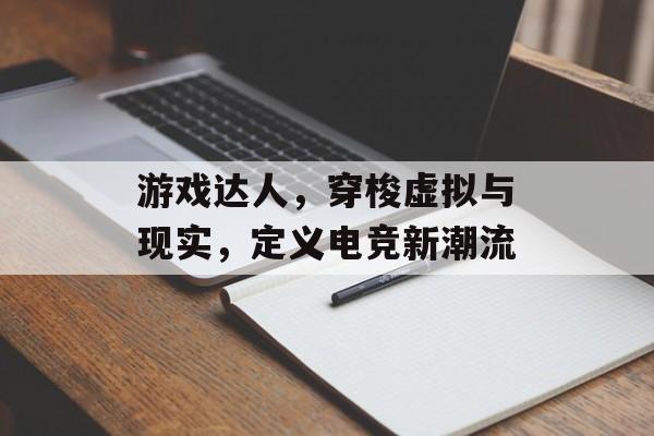游戏达人,穿梭虚拟与现实,定义电竞新潮流 游戏达人,穿梭虚拟与现实,定义电竞新潮流