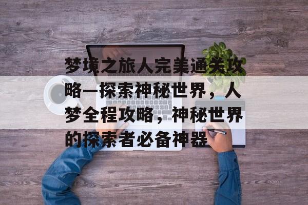 梦境之旅人完美通关攻略—探索神秘世界,人梦全程攻略,神秘世界的探索者必备神器 梦境之旅人完美通关攻略—探索神秘世界,人梦全程攻略,神秘世界的探索者必备神器