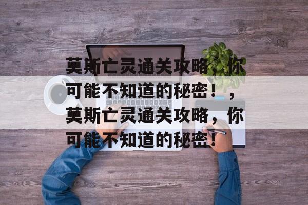 莫斯亡灵通关攻略,你可能不知道的秘密!,莫斯亡灵通关攻略,你可能不知道的秘密! 莫斯亡灵通关攻略,你可能不知道的秘密!,莫斯亡灵通关攻略,你可能不知道的秘密!