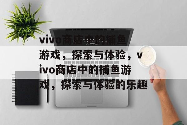 vivo商店中的捕鱼游戏,探索与体验,vivo商店中的捕鱼游戏,探索与体验的乐趣 vivo商店中的捕鱼游戏,探索与体验,vivo商店中的捕鱼游戏,探索与体验的乐趣