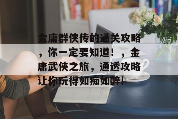 金庸群侠传的通关攻略,你一定要知道!,金庸武侠之旅,通透攻略让你玩得如痴如醉! 金庸群侠传的通关攻略,你一定要知道!,金庸武侠之旅,通透攻略让你玩得如痴如醉!