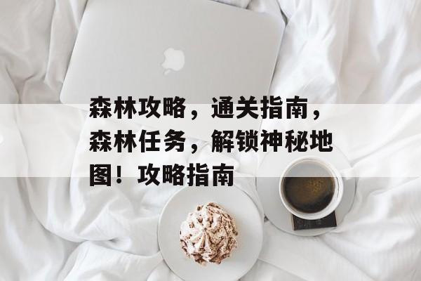 森林攻略,通关指南,森林任务,解锁神秘地图!攻略指南 森林攻略,通关指南,森林任务,解锁神秘地图!攻略指南