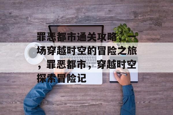 罪恶都市通关攻略,一场穿越时空的冒险之旅,罪恶都市,穿越时空探索冒险记 罪恶都市通关攻略,一场穿越时空的冒险之旅,罪恶都市,穿越时空探索冒险记