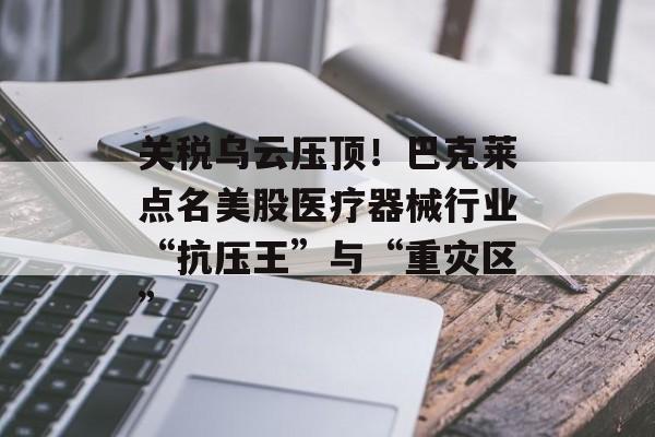 关税乌云压顶!巴克莱点名美股医疗器械行业“抗压王”与“重灾区” 关税乌云压顶!巴克莱点名美股医疗器械行业“抗压王”与“重灾区”