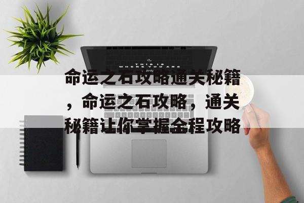 命运之石攻略通关秘籍，命运之石攻略，通关秘籍让你掌握全程攻略