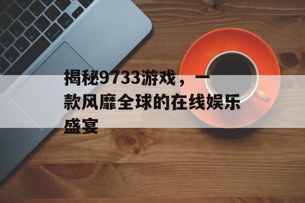 揭秘9733游戏,一款风靡全球的在线娱乐盛宴 揭秘9733游戏,一款风靡全球的在线娱乐盛宴
