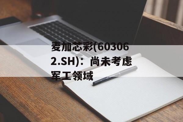 麦加芯彩(603062.SH):尚未考虑军工领域 麦加芯彩(603062.SH):尚未考虑军工领域