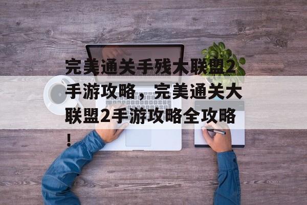 完美通关手残大联盟2手游攻略，完美通关大联盟2手游攻略全攻略！