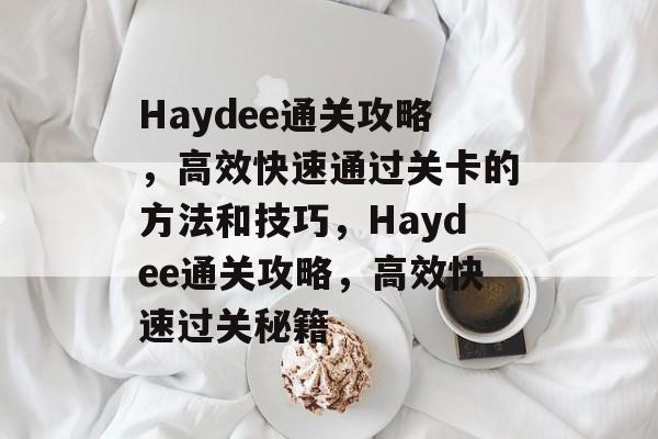 Haydee通关攻略,高效快速通过关卡的方法和技巧,Haydee通关攻略,高效快速过关秘籍 Haydee通关攻略,高效快速通过关卡的方法和技巧,Haydee通关攻略,高效快速过关秘籍