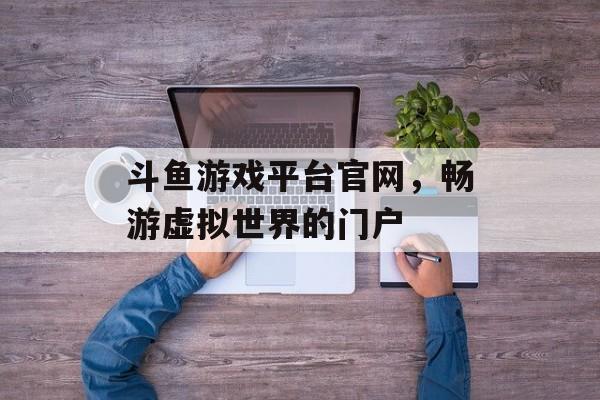 斗鱼游戏平台官网,畅游虚拟世界的门户 斗鱼游戏平台官网,畅游虚拟世界的门户
