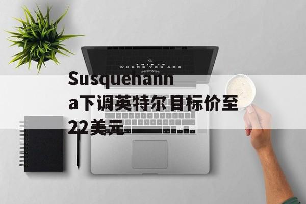 Susquehanna下调英特尔目标价至22美元
