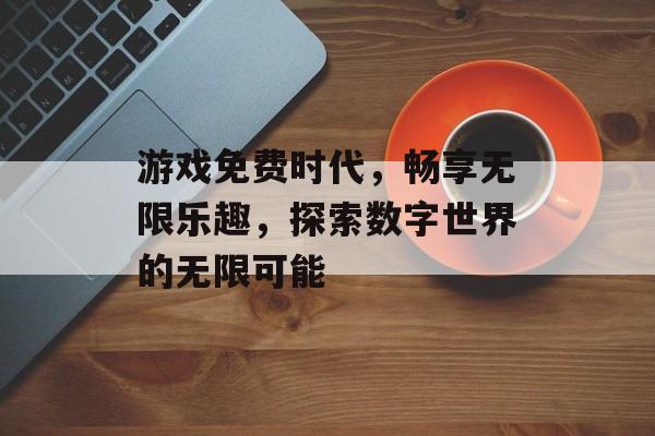 游戏免费时代,畅享无限乐趣,探索数字世界的无限可能 游戏免费时代,畅享无限乐趣,探索数字世界的无限可能