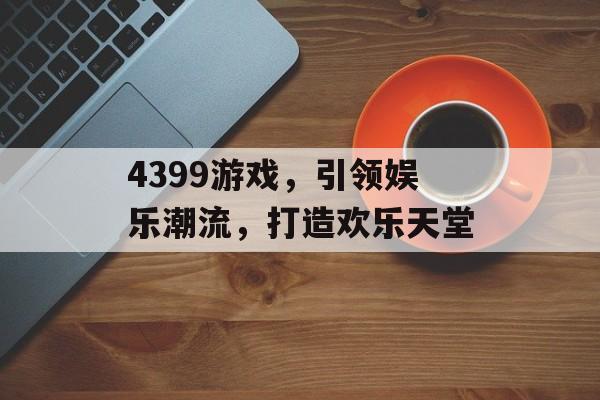 4399游戏,引领娱乐潮流,打造欢乐天堂 4399游戏,引领娱乐潮流,打造欢乐天堂