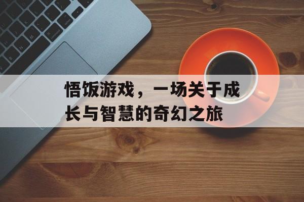 悟饭游戏,一场关于成长与智慧的奇幻之旅 悟饭游戏,一场关于成长与智慧的奇幻之旅