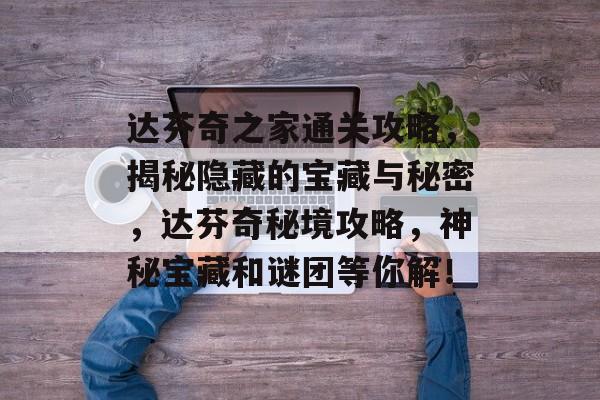 达芬奇之家通关攻略,揭秘隐藏的宝藏与秘密,达芬奇秘境攻略,神秘宝藏和谜团等你解! 达芬奇之家通关攻略,揭秘隐藏的宝藏与秘密,达芬奇秘境攻略,神秘宝藏和谜团等你解!