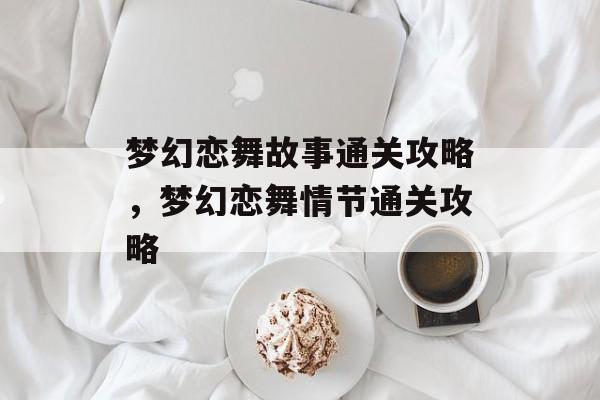 梦幻恋舞故事通关攻略,梦幻恋舞情节通关攻略 梦幻恋舞故事通关攻略,梦幻恋舞情节通关攻略