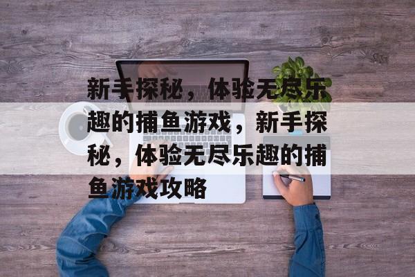 新手探秘,体验无尽乐趣的捕鱼游戏,新手探秘,体验无尽乐趣的捕鱼游戏攻略 新手探秘,体验无尽乐趣的捕鱼游戏,新手探秘,体验无尽乐趣的捕鱼游戏攻略