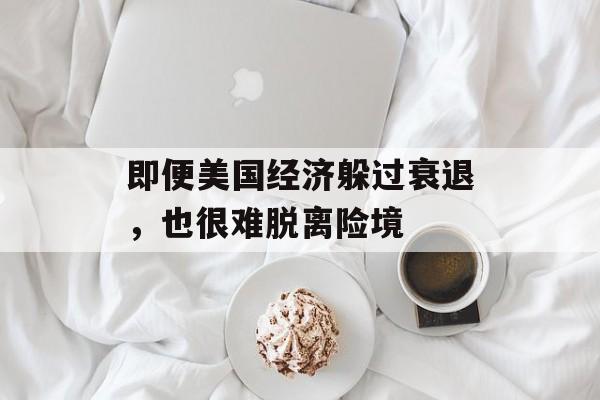即便美国经济躲过衰退,也很难脱离险境 即便美国经济躲过衰退,也很难脱离险境