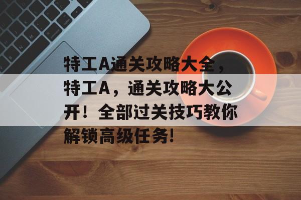 特工A通关攻略大全,特工A,通关攻略大公开!全部过关技巧教你解锁高级任务! 特工A通关攻略大全,特工A,通关攻略大公开!全部过关技巧教你解锁高级任务!