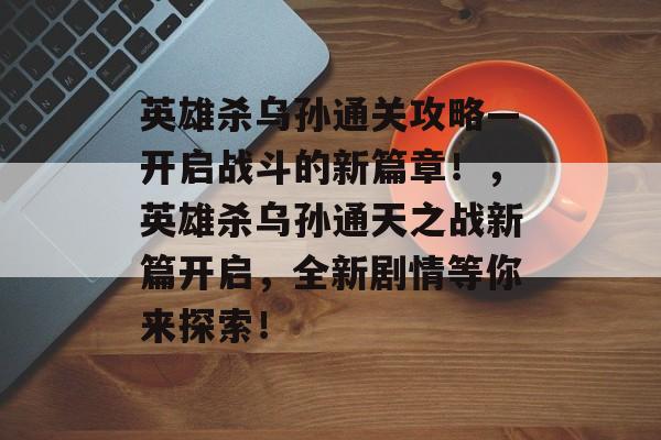 英雄杀乌孙通关攻略—开启战斗的新篇章!,英雄杀乌孙通天之战新篇开启,全新剧情等你来探索! 英雄杀乌孙通关攻略—开启战斗的新篇章!,英雄杀乌孙通天之战新篇开启,全新剧情等你来探索!