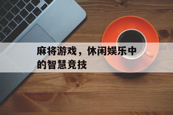麻将游戏,休闲娱乐中的智慧竞技 麻将游戏,休闲娱乐中的智慧竞技