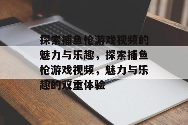 探索捕鱼枪游戏视频的魅力与乐趣,探索捕鱼枪游戏视频,魅力与乐趣的双重体验 探索捕鱼枪游戏视频的魅力与乐趣,探索捕鱼枪游戏视频,魅力与乐趣的双重体验