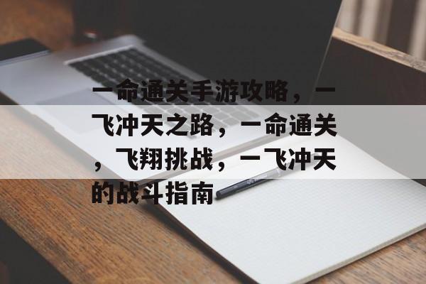 一命通关手游攻略,一飞冲天之路,一命通关,飞翔挑战,一飞冲天的战斗指南 一命通关手游攻略,一飞冲天之路,一命通关,飞翔挑战,一飞冲天的战斗指南