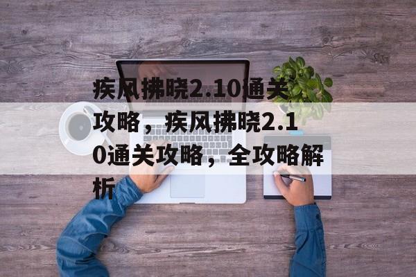 疾风拂晓2.10通关攻略，疾风拂晓2.10通关攻略，全攻略解析