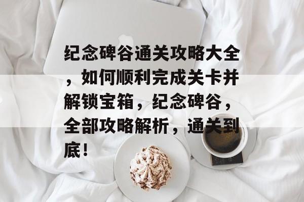 纪念碑谷通关攻略大全，如何顺利完成关卡并解锁宝箱，纪念碑谷，全部攻略解析，通关到底！