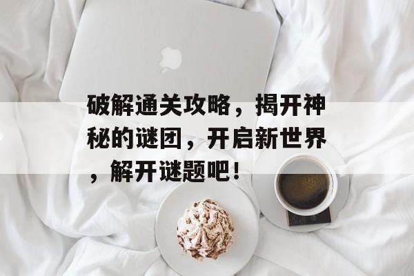 破解通关攻略，揭开神秘的谜团，开启新世界，解开谜题吧！