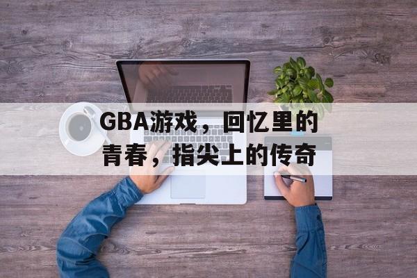 GBA游戏,回忆里的青春,指尖上的传奇 GBA游戏,回忆里的青春,指尖上的传奇