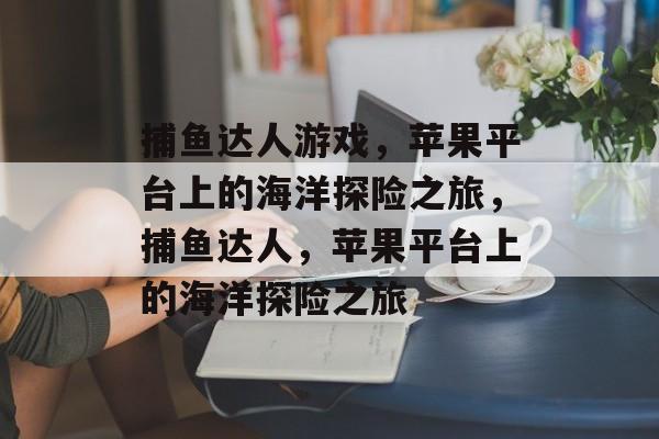 捕鱼达人游戏，苹果平台上的海洋探险之旅，捕鱼达人，苹果平台上的海洋探险之旅