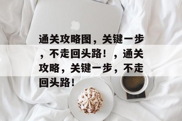 通关攻略图,关键一步,不走回头路!,通关攻略,关键一步,不走回头路! 通关攻略图,关键一步,不走回头路!,通关攻略,关键一步,不走回头路!