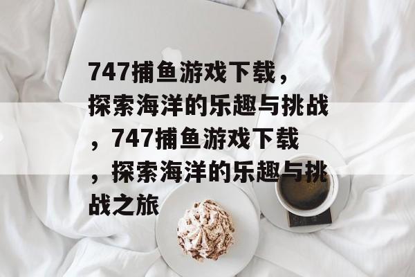 747捕鱼游戏下载,探索海洋的乐趣与挑战,747捕鱼游戏下载,探索海洋的乐趣与挑战之旅 747捕鱼游戏下载,探索海洋的乐趣与挑战,747捕鱼游戏下载,探索海洋的乐趣与挑战之旅