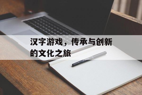 汉字游戏,传承与创新的文化之旅 汉字游戏,传承与创新的文化之旅
