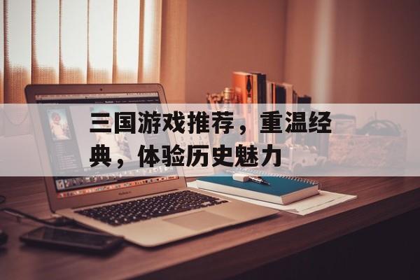 三国游戏推荐,重温经典,体验历史魅力 三国游戏推荐,重温经典,体验历史魅力
