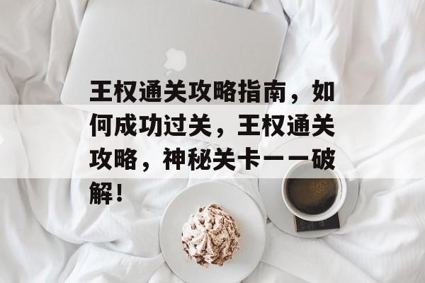 王权通关攻略指南,如何成功过关,王权通关攻略,神秘关卡一一破解! 王权通关攻略指南,如何成功过关,王权通关攻略,神秘关卡一一破解!
