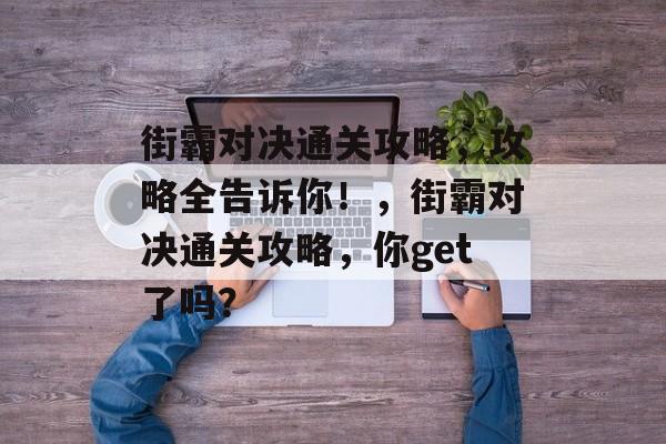 街霸对决通关攻略,攻略全告诉你!,街霸对决通关攻略,你get了吗? 街霸对决通关攻略,攻略全告诉你!,街霸对决通关攻略,你get了吗?