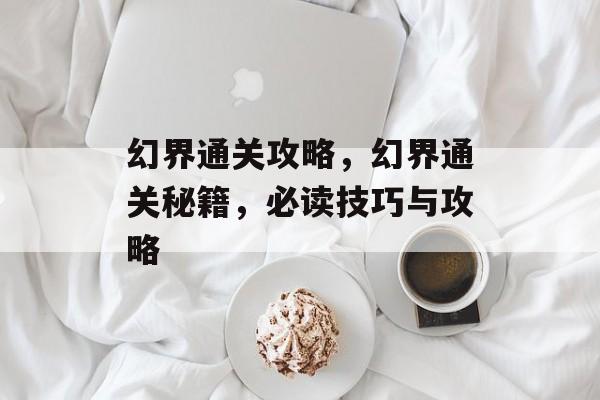 幻界通关攻略,幻界通关秘籍,必读技巧与攻略 幻界通关攻略,幻界通关秘籍,必读技巧与攻略